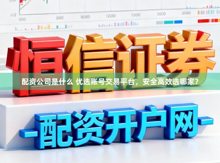 配资公司是什么 优选账号交易平台，安全高效选哪家？