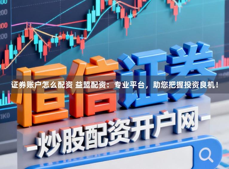 证券账户怎么配资 益盟配资：专业平台，助您把握投资良机！