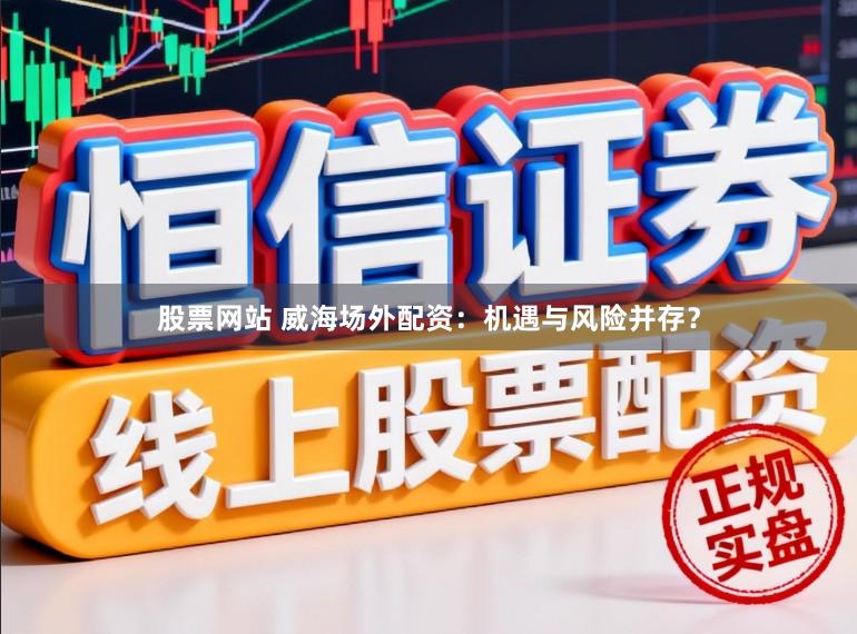股票网站 威海场外配资：机遇与风险并存？