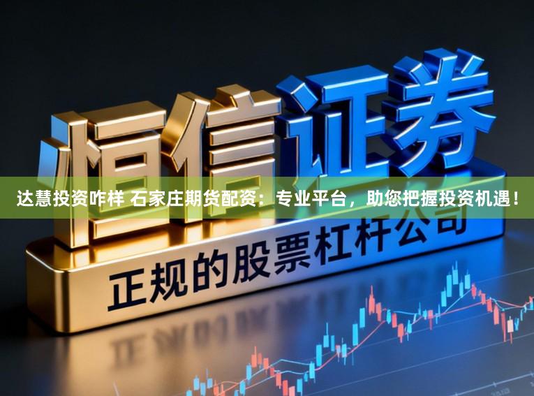 达慧投资咋样 石家庄期货配资：专业平台，助您把握投资机遇！