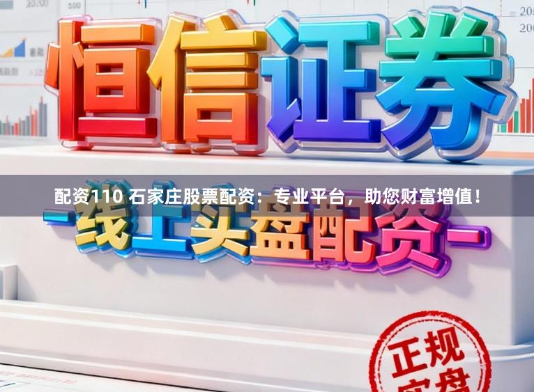 配资110 石家庄股票配资：专业平台，助您财富增值！