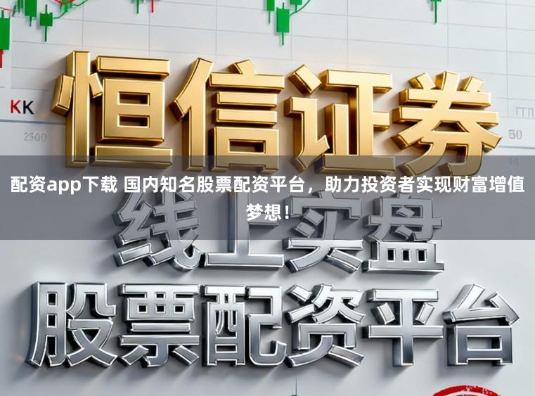 配资app下载 国内知名股票配资平台，助力投资者实现财富增值梦想！