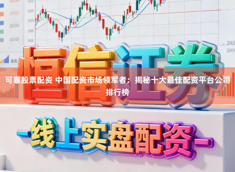 可靠股票配资 中国配资市场领军者：揭秘十大最佳配资平台公司排行榜