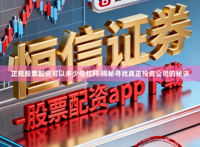 正规股票配资可以多少倍杠杆 揭秘寻找真正投资公司的秘诀