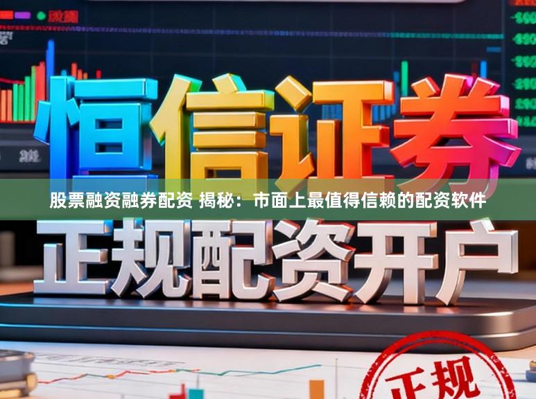 股票融资融券配资 揭秘：市面上最值得信赖的配资软件