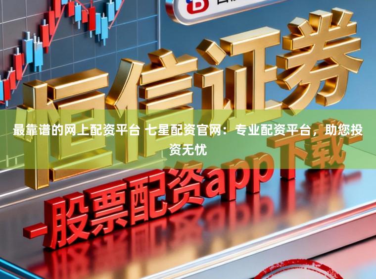 最靠谱的网上配资平台 七星配资官网：专业配资平台，助您投资无忧