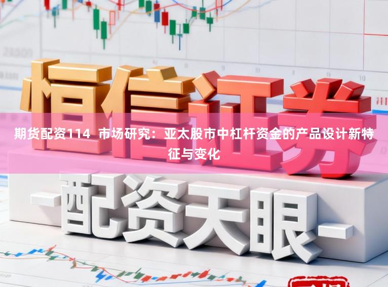 期货配资114  市场研究：亚太股市中杠杆资金的产品设计新特征与变化