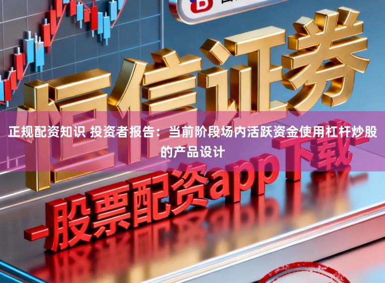 正规配资知识 投资者报告：当前阶段场内活跃资金使用杠杆炒股的产品设计