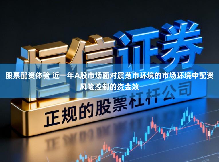股票配资体验 近一年A股市场面对震荡市环境的市场环境中配资风险控制的资金效