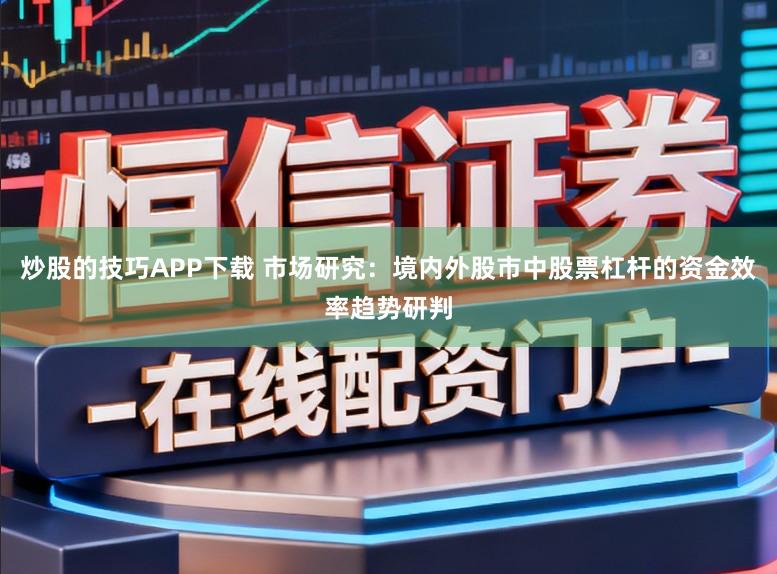 炒股的技巧APP下载 市场研究：境内外股市中股票杠杆的资金效率趋势研判