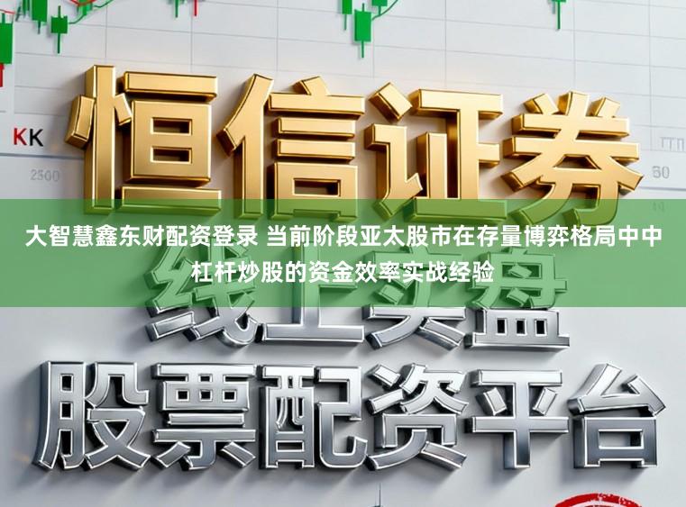 大智慧鑫东财配资登录 当前阶段亚太股市在存量博弈格局中中杠杆炒股的资金效率实战经验