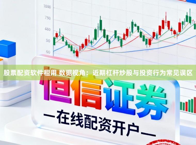 股票配资软件租用 数据视角：近期杠杆炒股与投资行为常见误区