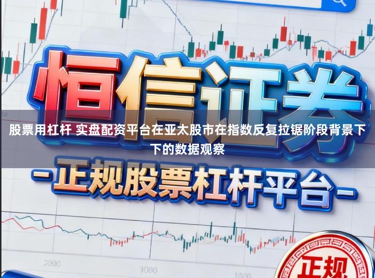 股票用杠杆 实盘配资平台在亚太股市在指数反复拉锯阶段背景下下的数据观察