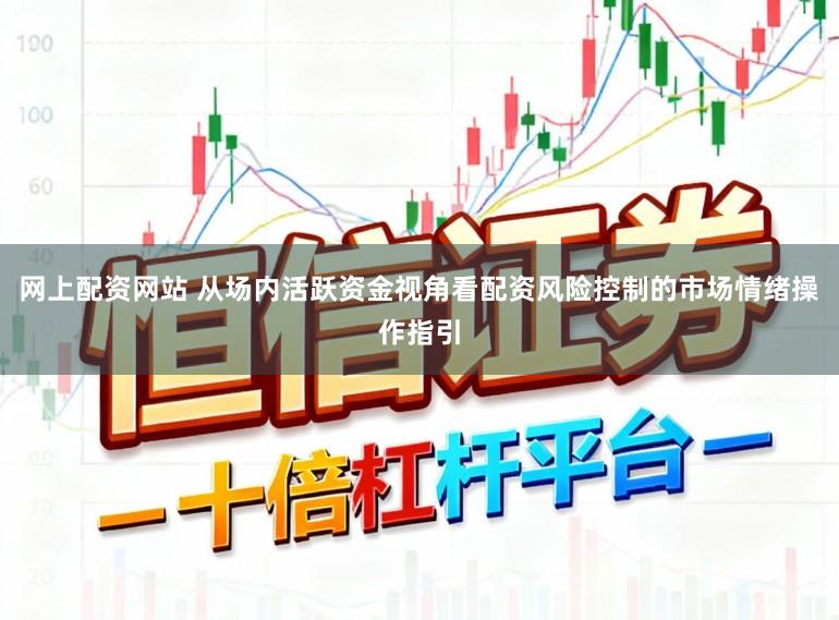 网上配资网站 从场内活跃资金视角看配资风险控制的市场情绪操作指引