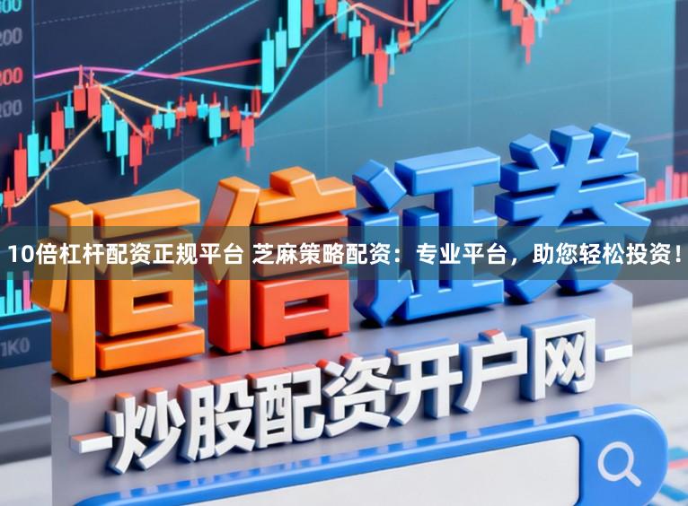 10倍杠杆配资正规平台 芝麻策略配资：专业平台，助您轻松投资！