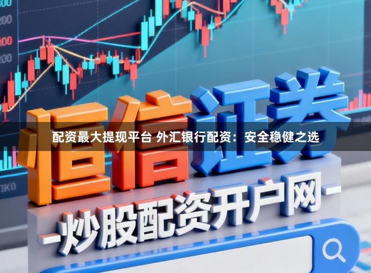 配资最大提现平台 外汇银行配资：安全稳健之选