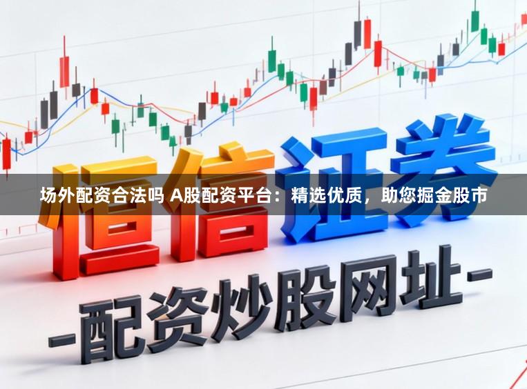 场外配资合法吗 A股配资平台：精选优质，助您掘金股市