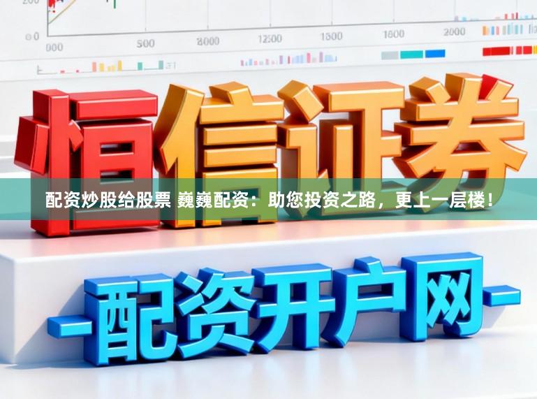 配资炒股给股票 巍巍配资：助您投资之路，更上一层楼！