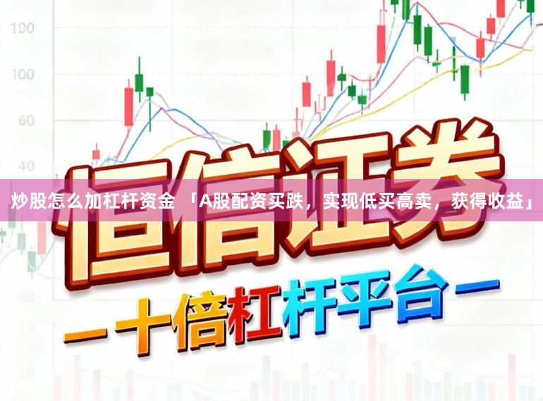 炒股怎么加杠杆资金 「A股配资买跌，实现低买高卖，获得收益」