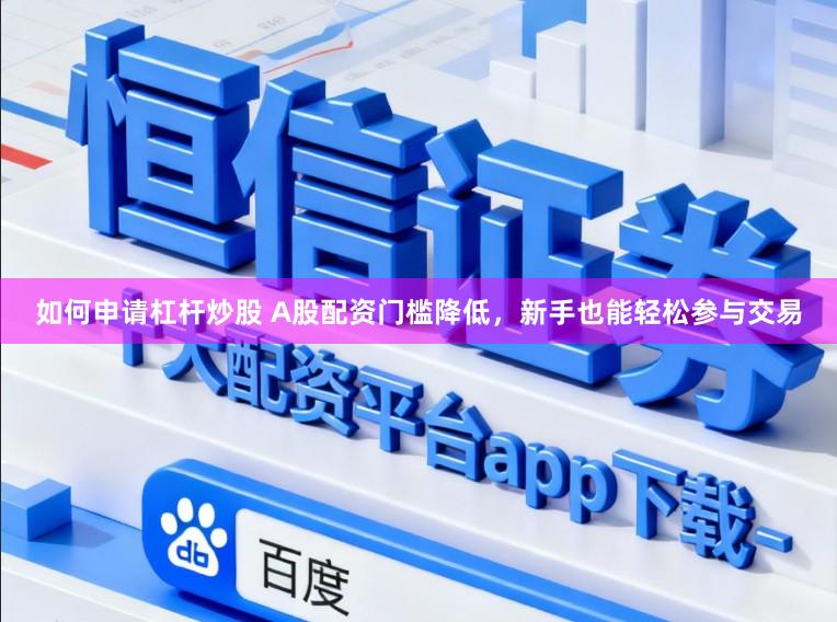 如何申请杠杆炒股 A股配资门槛降低，新手也能轻松参与交易