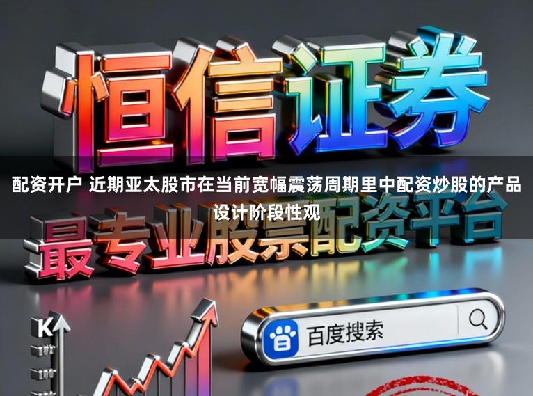 配资开户 近期亚太股市在当前宽幅震荡周期里中配资炒股的产品设计阶段性观