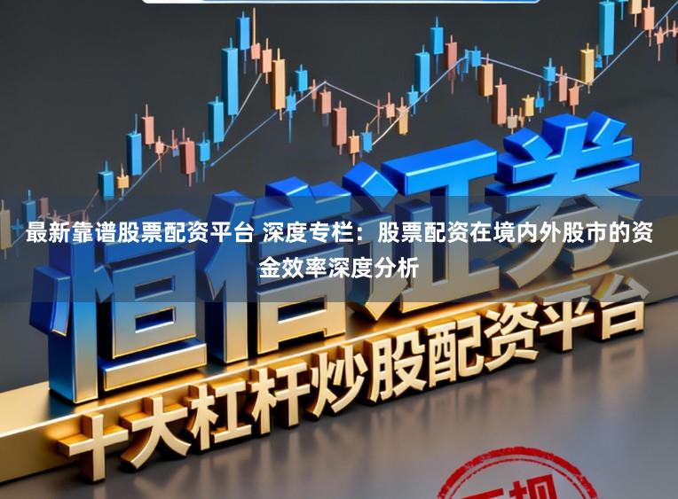 最新靠谱股票配资平台 深度专栏：股票配资在境内外股市的资金效率深度分析