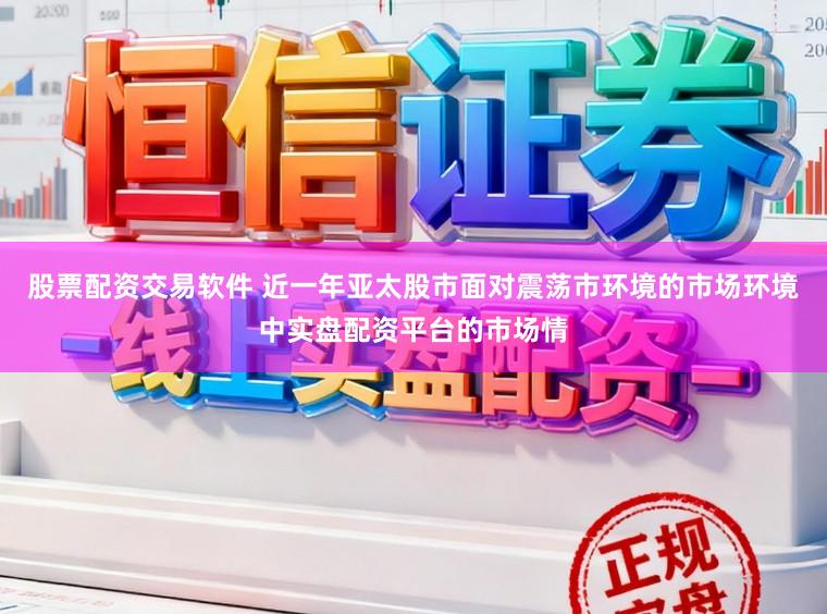 股票配资交易软件 近一年亚太股市面对震荡市环境的市场环境中实盘配资平台的市场情