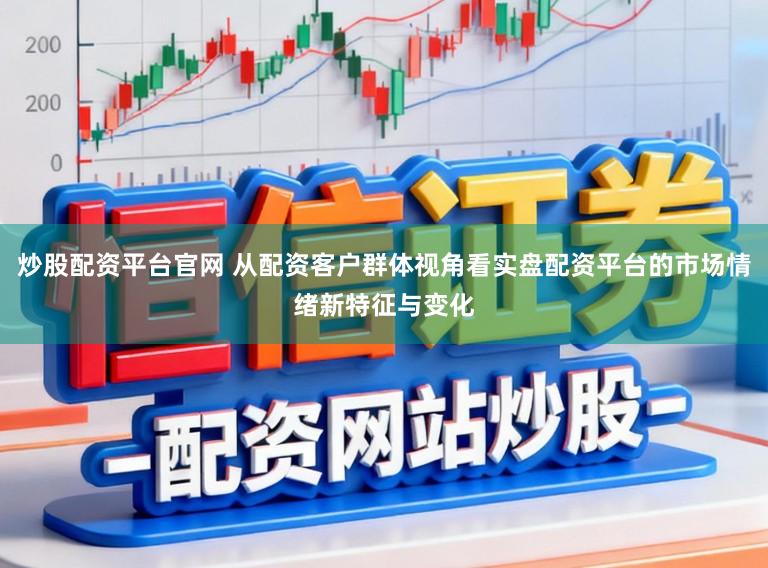 炒股配资平台官网 从配资客户群体视角看实盘配资平台的市场情绪新特征与变化