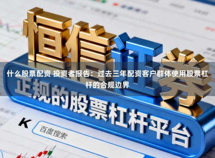 什么股票配资 投资者报告：过去三年配资客户群体使用股票杠杆的合规边界