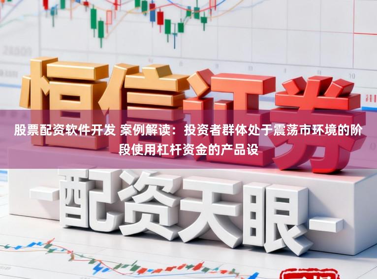 股票配资软件开发 案例解读：投资者群体处于震荡市环境的阶段使用杠杆资金的产品设