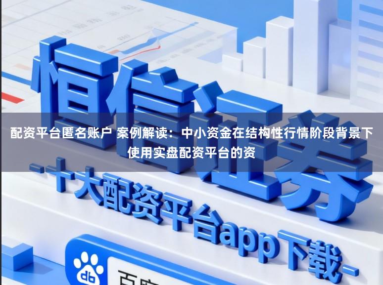 配资平台匿名账户 案例解读：中小资金在结构性行情阶段背景下使用实盘配资平台的资
