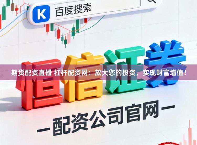 期货配资直播 杠杆配资网：放大您的投资，实现财富增值！