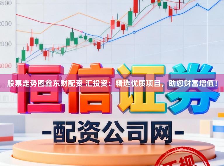 股票走势图鑫东财配资 汇投资：精选优质项目，助您财富增值！
