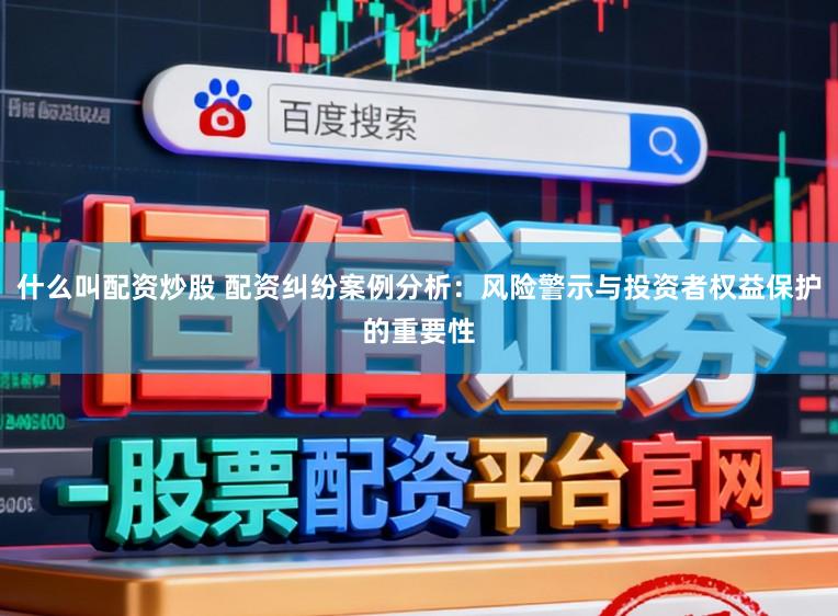 什么叫配资炒股 配资纠纷案例分析：风险警示与投资者权益保护的重要性