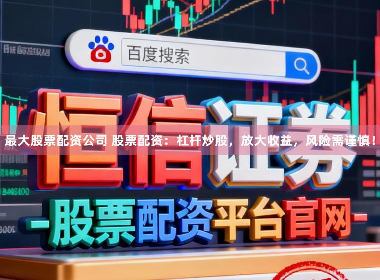 最大股票配资公司 股票配资：杠杆炒股，放大收益，风险需谨慎！