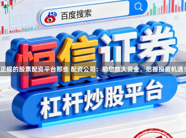 正规的股票配资平台那些 配资公司：助您放大资金，把握投资机遇！