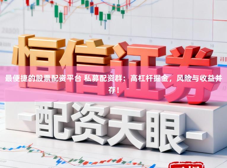 最便捷的股票配资平台 私募配资群：高杠杆掘金，风险与收益并存！