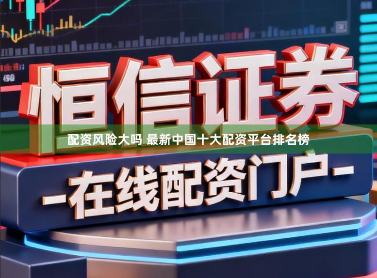 配资风险大吗 最新中国十大配资平台排名榜