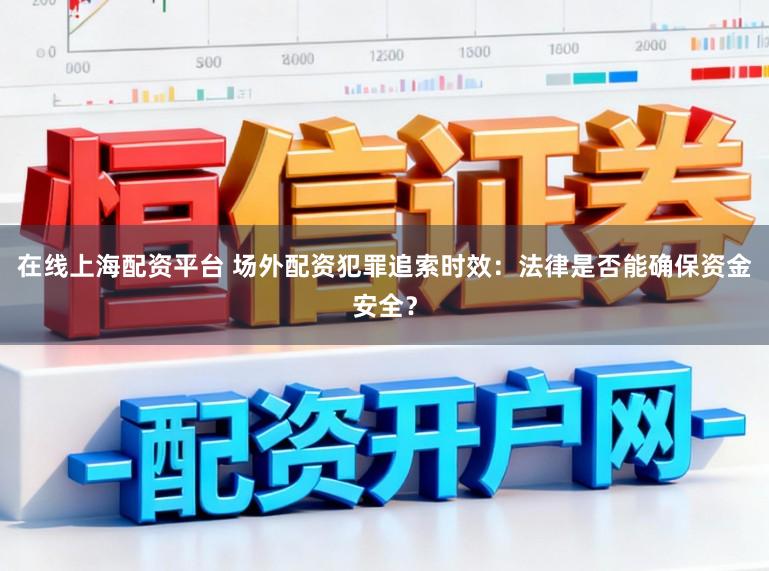 在线上海配资平台 场外配资犯罪追索时效：法律是否能确保资金安全？