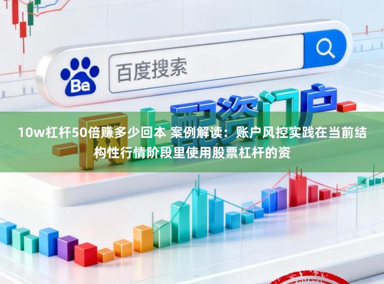 10w杠杆50倍赚多少回本 案例解读：账户风控实践在当前结构性行情阶段里使用股票杠杆的资