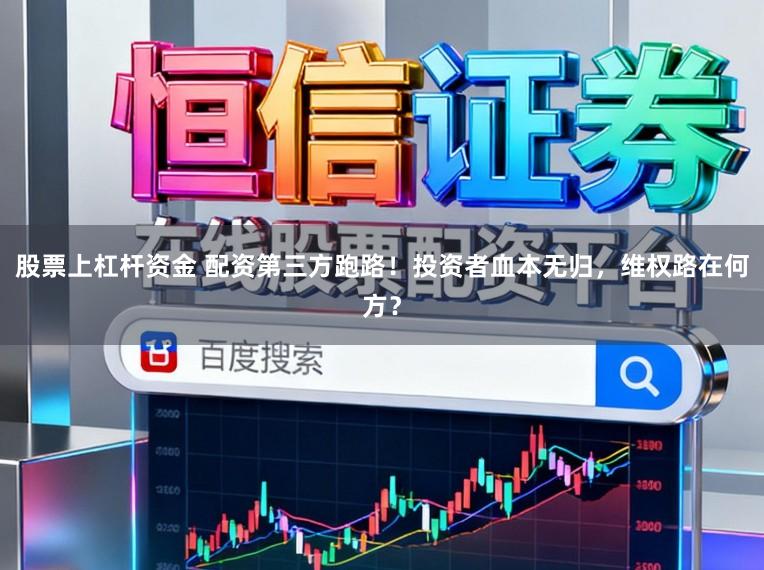 股票上杠杆资金 配资第三方跑路！投资者血本无归，维权路在何方？