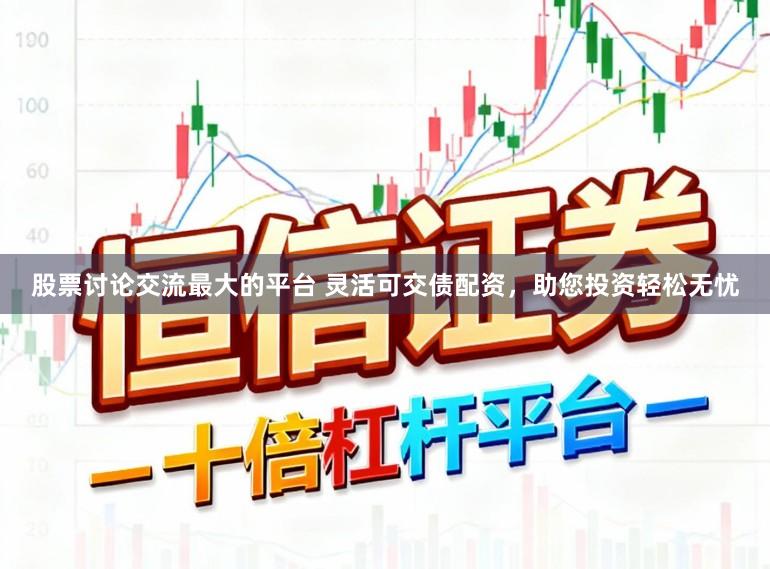 股票讨论交流最大的平台 灵活可交债配资，助您投资轻松无忧