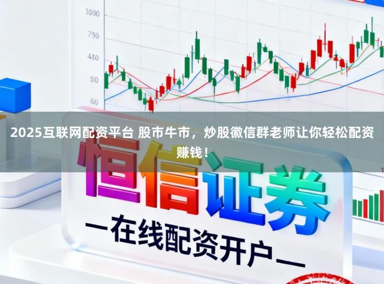 2025互联网配资平台 股市牛市，炒股徽信群老师让你轻松配资赚钱！