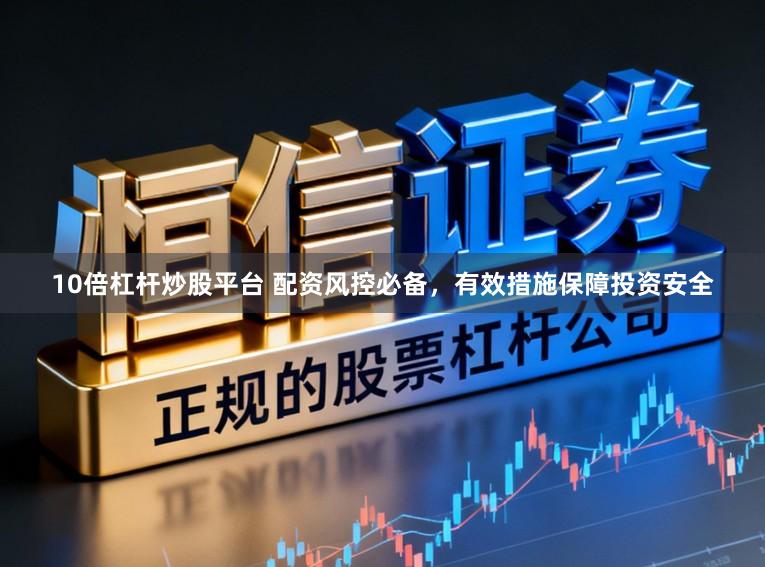 10倍杠杆炒股平台 配资风控必备，有效措施保障投资安全
