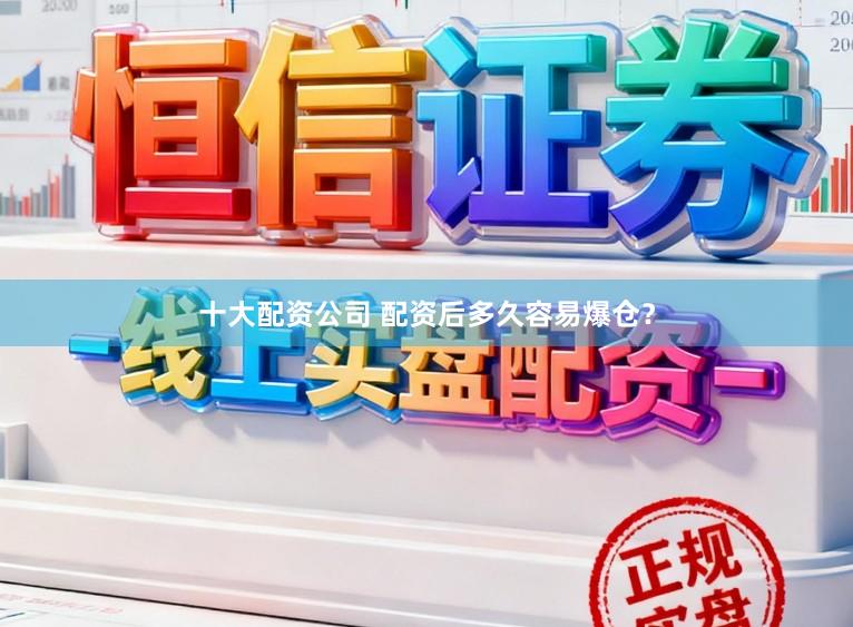 十大配资公司 配资后多久容易爆仓？