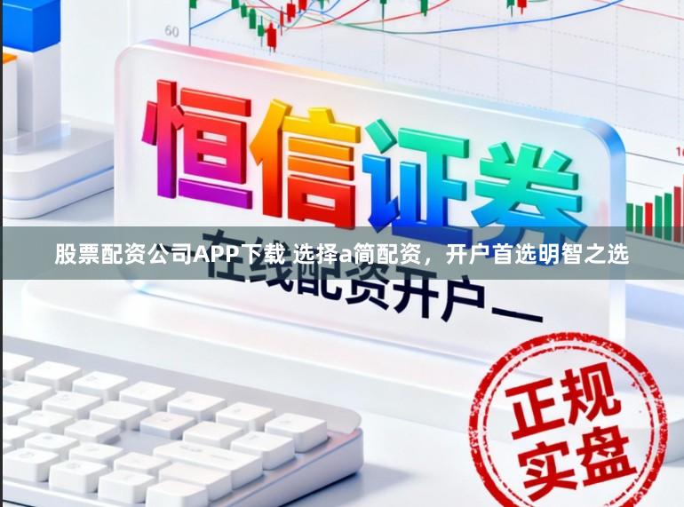 股票配资公司APP下载 选择a简配资，开户首选明智之选