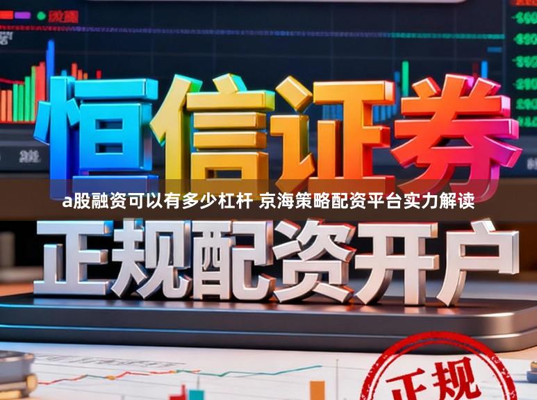 a股融资可以有多少杠杆 京海策略配资平台实力解读