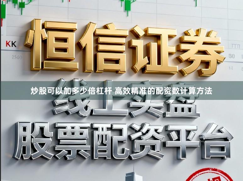 炒股可以加多少倍杠杆 高效精准的配资数计算方法