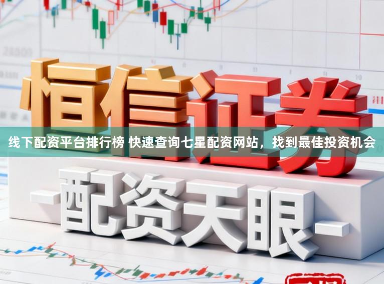线下配资平台排行榜 快速查询七星配资网站，找到最佳投资机会