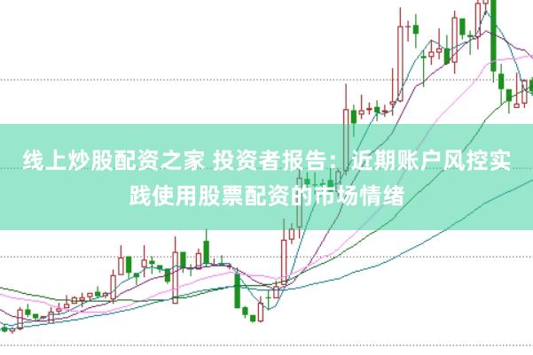 线上炒股配资之家 投资者报告：近期账户风控实践使用股票配资的市场情绪